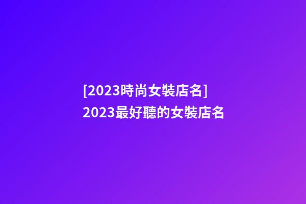 [2023時尚女裝店名]2023最好聽的女裝店名-第1張-店鋪起名-玄機派